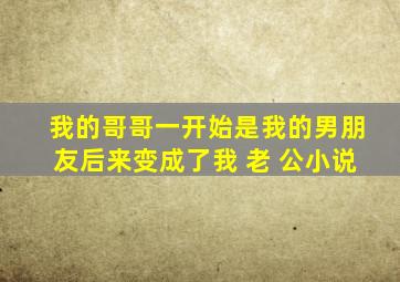 我的哥哥一开始是我的男朋友后来变成了我 老 公小说